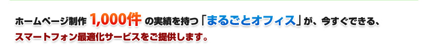 ホームページ制作1,000件の実績を持つ「まるごとオフィス」が、今すぐできる、スマートフォン最適化サービスをご提供します。