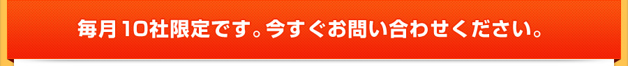 毎月10社限定です。今すぐお問い合わせください。