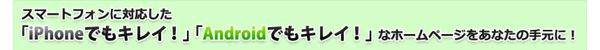 スマートフォンに対応した「iPhoneでもキレイ！」「Androidでもキレイ！」なホームページをあなたの手元に！