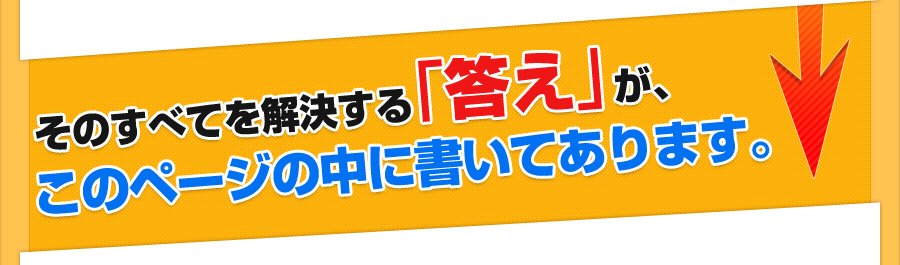 そのすべてを解決する「答え」がこのページの中に書いてあります。